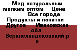 Мед натуральный мелким оптом. › Цена ­ 7 000 - Все города Продукты и напитки » Другое   . Ивановская обл.,Верхнеландеховский р-н